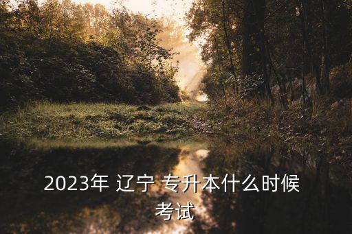 2023年 遼寧 專升本什么時候 考試