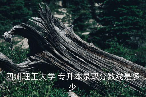 四川理工大學(xué) 專升本錄取分?jǐn)?shù)線是多少