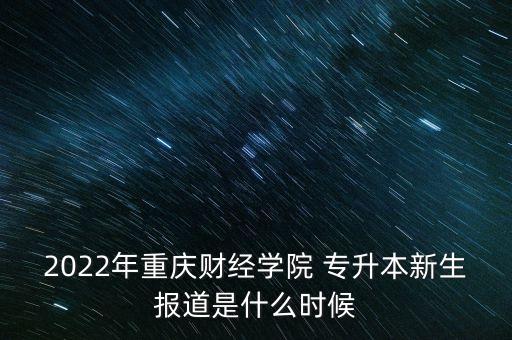 2022年重慶財(cái)經(jīng)學(xué)院 專升本新生報(bào)道是什么時(shí)候