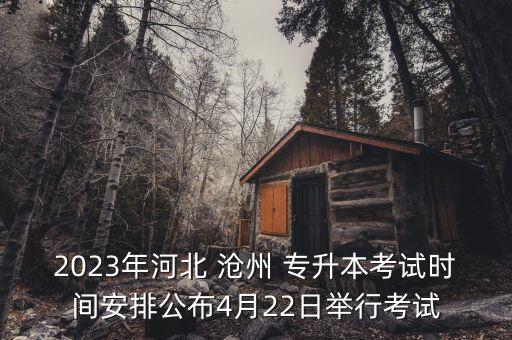 2023年河北 滄州 專升本考試時間安排公布4月22日舉行考試