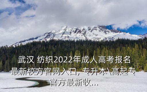  武漢 紡織2022年成人高考報(bào)名最新校方官網(wǎng)入口, 專升本\高起專官方最新收...