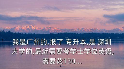 我是廣州的,報(bào)了 專升本,是 深圳 大學(xué)的,最近需要考學(xué)士學(xué)位英語(yǔ),需要花130...