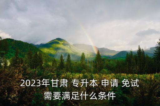 2023年甘肅 專升本 申請 免試需要滿足什么條件