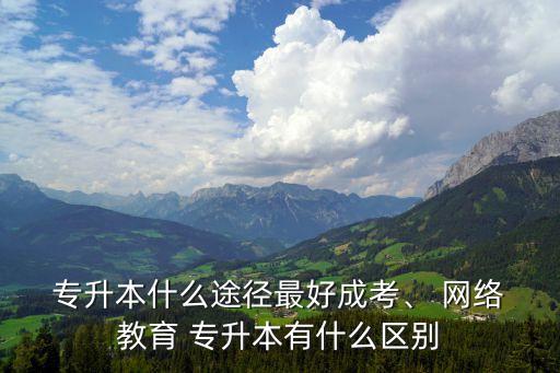  專升本什么途徑最好成考、 網(wǎng)絡(luò) 教育 專升本有什么區(qū)別