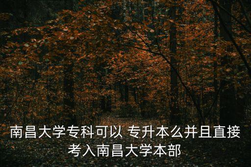 南昌大學(xué)專科可以 專升本么并且直接考入南昌大學(xué)本部