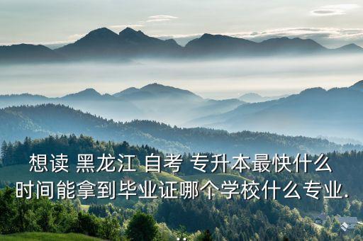 想讀 黑龍江 自考 專升本最快什么時間能拿到畢業(yè)證哪個學校什么專業(yè)...