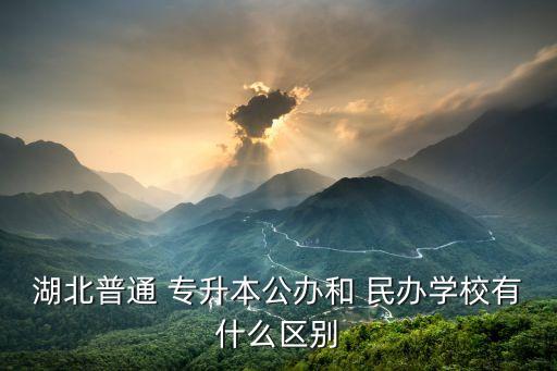 湖北普通 專升本公辦和 民辦學(xué)校有什么區(qū)別