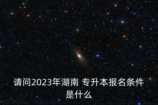 請(qǐng)問2023年湖南 專升本報(bào)名條件是什么