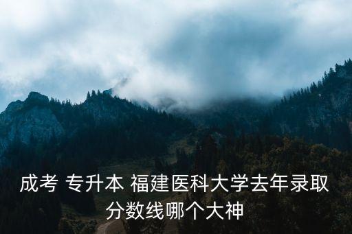 成考 專升本 福建醫(yī)科大學(xué)去年錄取分?jǐn)?shù)線哪個(gè)大神