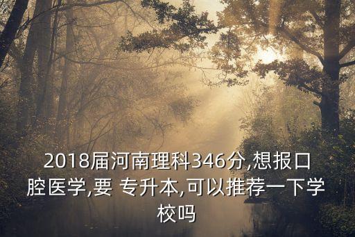 2018屆河南理科346分,想報(bào)口腔醫(yī)學(xué),要 專(zhuān)升本,可以推薦一下學(xué)校嗎