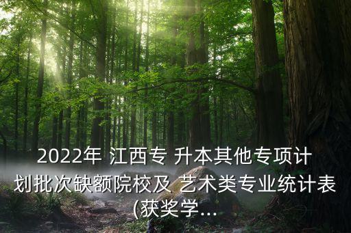 2022年 江西專 升本其他專項計劃批次缺額院校及 藝術(shù)類專業(yè)統(tǒng)計表(獲獎學...