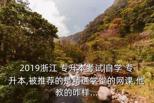 2019浙江 專升本考試|自學(xué) 專升本,被推薦的是精通學(xué)堂的網(wǎng)課,他教的咋樣...