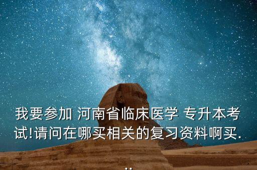 我要參加 河南省臨床醫(yī)學 專升本考試!請問在哪買相關的復習資料啊買...