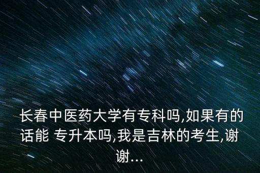  長春中醫(yī)藥大學(xué)有專科嗎,如果有的話能 專升本嗎,我是吉林的考生,謝謝...