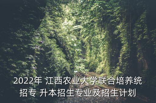 2022年 江西農業(yè)大學聯合培養(yǎng)統(tǒng)招專 升本招生專業(yè)及招生計劃