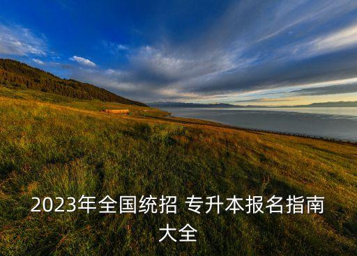 2023年全國(guó)統(tǒng)招 專升本報(bào)名指南大全