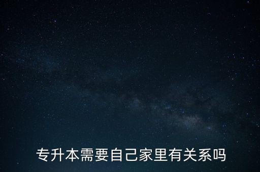  專升本需要自己家里有關系嗎