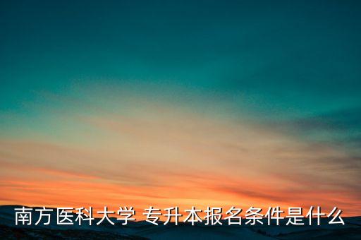 南方醫(yī)科大學(xué) 專升本報名條件是什么