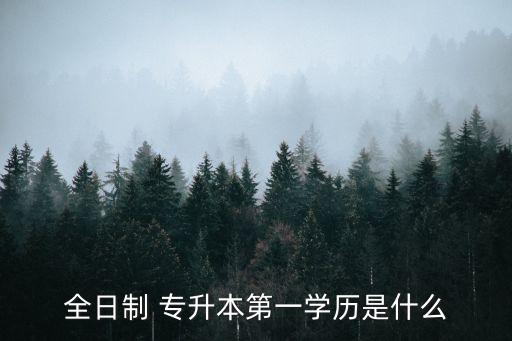 全日制 專升本第一學(xué)歷是什么