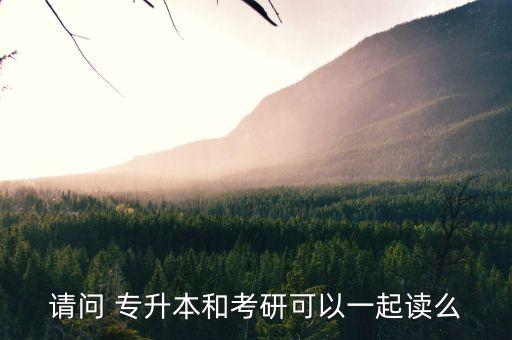 請(qǐng)問(wèn) 專升本和考研可以一起讀么