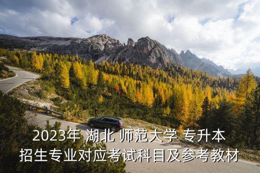 2023年 湖北 師范大學(xué) 專升本招生專業(yè)對應(yīng)考試科目及參考教材