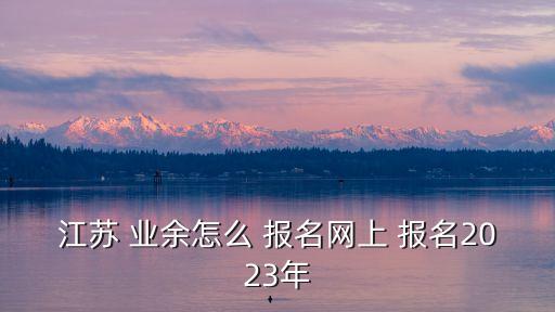 江蘇 業(yè)余怎么 報(bào)名網(wǎng)上 報(bào)名2023年