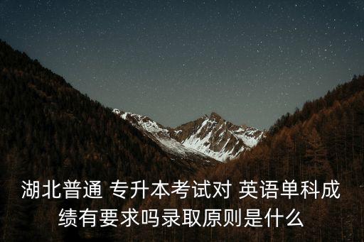 湖北普通 專升本考試對(duì) 英語(yǔ)單科成績(jī)有要求嗎錄取原則是什么