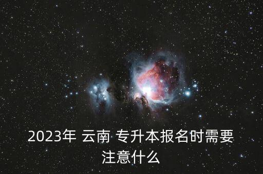 2023年 云南 專升本報(bào)名時(shí)需要注意什么