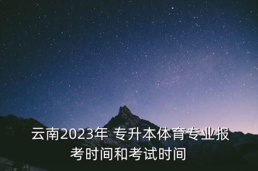  云南2023年 專升本體育專業(yè)報(bào)考時(shí)間和考試時(shí)間