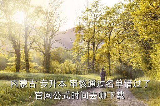 內(nèi)蒙古 專(zhuān)升本 審核通過(guò)名單錯(cuò)過(guò)了官網(wǎng)公式時(shí)間去哪下載