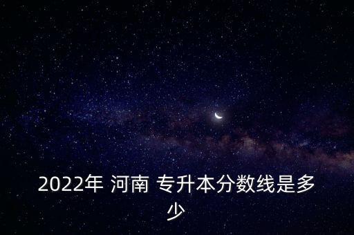 2022年 河南 專升本分?jǐn)?shù)線是多少