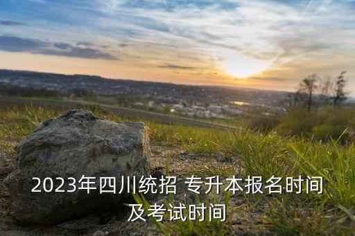 2023年四川統(tǒng)招 專升本報名時間及考試時間