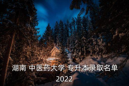  湖南 中醫(yī)藥大學 專升本錄取名單2022