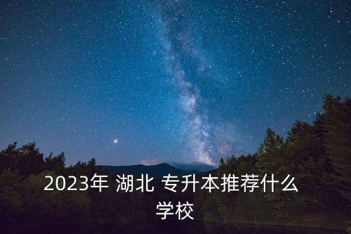 2023年 湖北 專升本推薦什么 學(xué)校