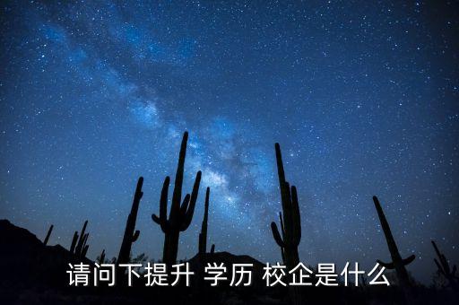 請(qǐng)問下提升 學(xué)歷 校企是什么