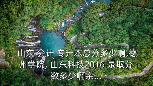 山東會計專升本錄取,會計專業(yè)專升本考多少分才能夠錄取