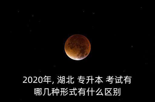 2020年, 湖北 專升本 考試有哪幾種形式有什么區(qū)別