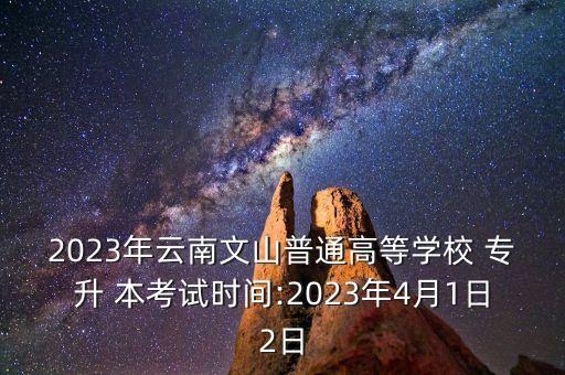 2023年云南文山普通高等學校 專升 本考試時間:2023年4月1日2日