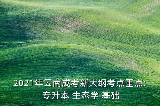 2021年云南成考新大綱考點(diǎn)重點(diǎn): 專升本 生態(tài)學(xué) 基礎(chǔ)