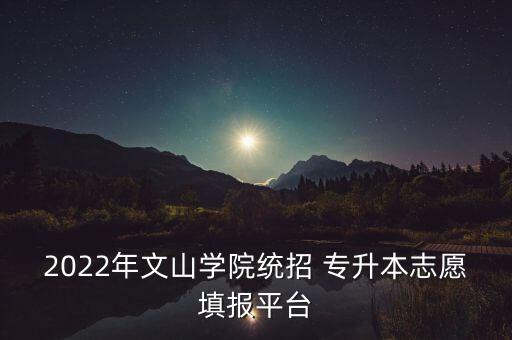 2022年文山學院統(tǒng)招 專升本志愿填報平臺