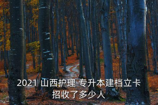 2021 山西護(hù)理 專升本建檔立卡招收了多少人