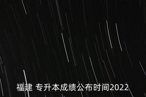 福建 專升本成績(jī)公布時(shí)間2022