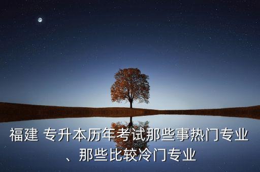 福建 專升本歷年考試那些事熱門專業(yè)、那些比較冷門專業(yè)