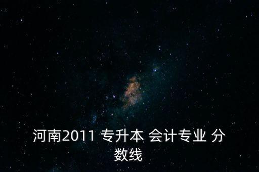 河南2011 專升本 會計專業(yè) 分數(shù)線