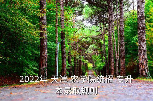 2022年 天津 農(nóng)學(xué)院統(tǒng)招 專升本錄取規(guī)則