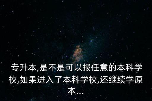  專升本,是不是可以報任意的本科學(xué)校,如果進(jìn)入了本科學(xué)校,還繼續(xù)學(xué)原本...