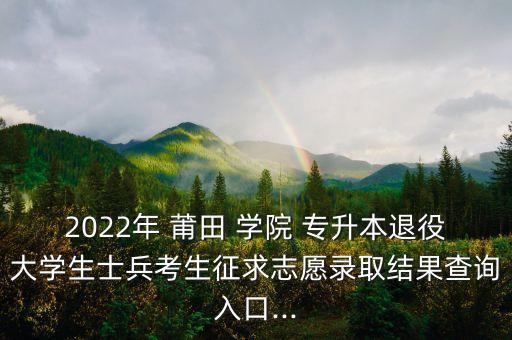 2022年 莆田 學(xué)院 專升本退役大學(xué)生士兵考生征求志愿錄取結(jié)果查詢?nèi)肟?..