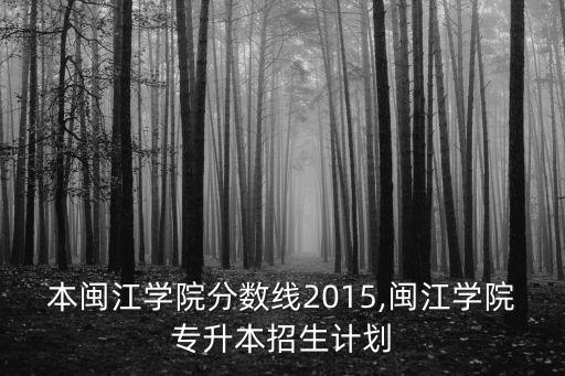 本閩江學(xué)院分?jǐn)?shù)線2015,閩江學(xué)院專升本招生計(jì)劃