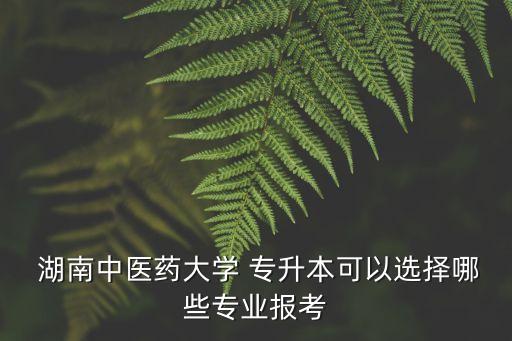  湖南中醫(yī)藥大學(xué) 專升本可以選擇哪些專業(yè)報考