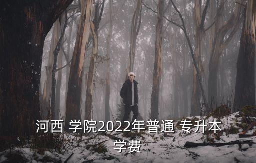  河西 學(xué)院2022年普通 專升本學(xué)費